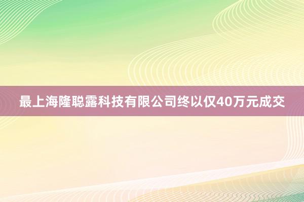 最上海隆聪露科技有限公司终以仅40万元成交