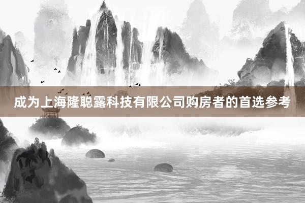 成为上海隆聪露科技有限公司购房者的首选参考