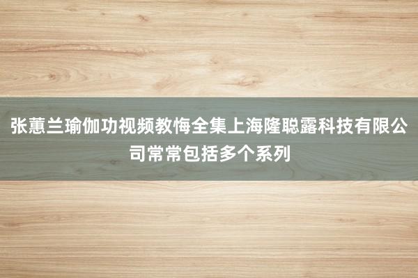 张蕙兰瑜伽功视频教悔全集上海隆聪露科技有限公司常常包括多个系列